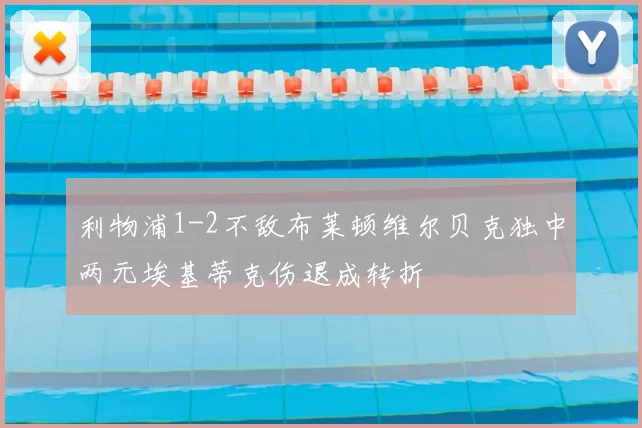 利物浦1-2不敌布莱顿维尔贝克独中两元埃基蒂克伤退成转折