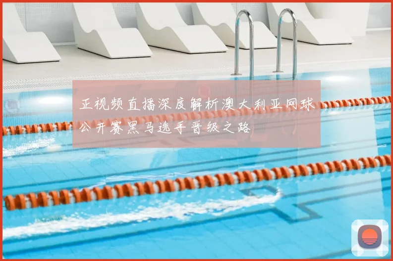 正视频直播深度解析澳大利亚网球公开赛黑马选手晋级之路