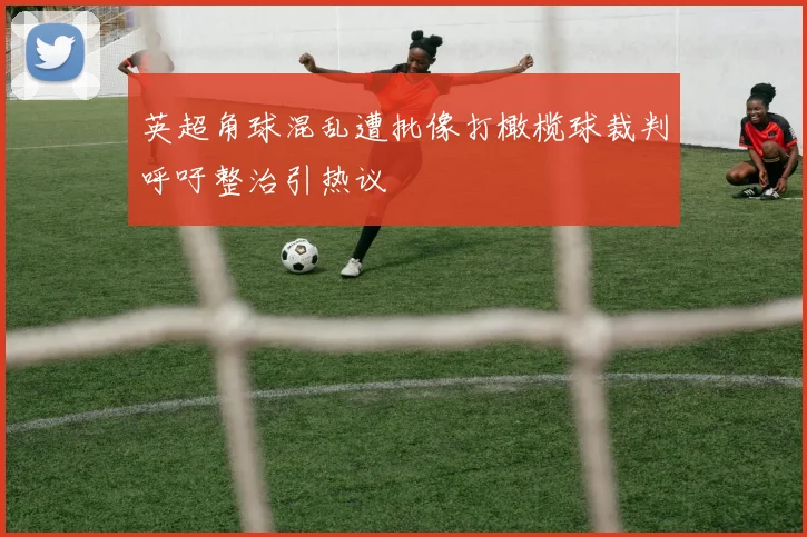 英超角球混乱遭批像打橄榄球裁判呼吁整治引热议