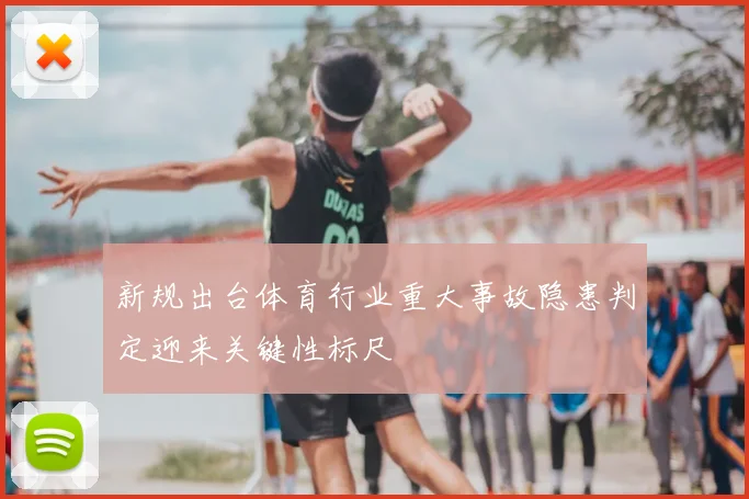 新规出台体育行业重大事故隐患判定迎来关键性标尺