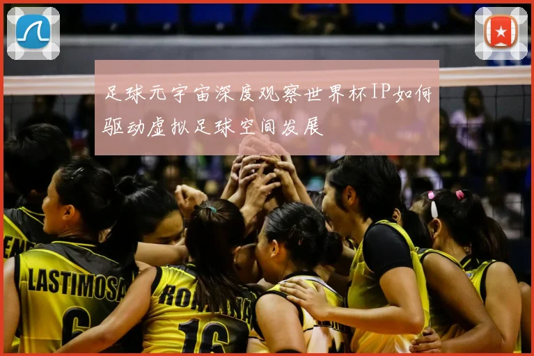 足球元宇宙深度观察世界杯IP如何驱动虚拟足球空间发展