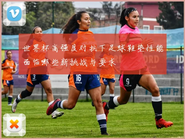 世界杯高强度对抗下足球鞋垫性能面临哪些新挑战与要求