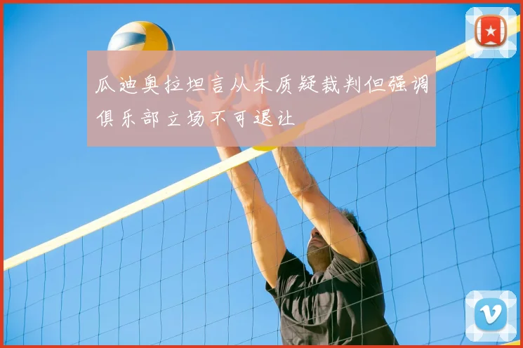 瓜迪奥拉坦言从未质疑裁判但强调俱乐部立场不可退让