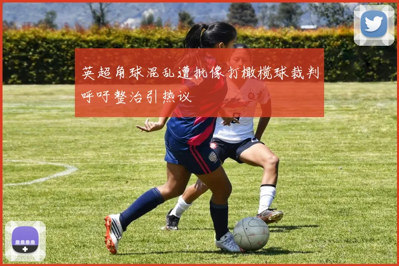 英超角球混乱遭批像打橄榄球裁判呼吁整治引热议