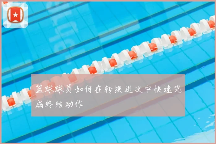 篮球球员如何在转换进攻中快速完成终结动作