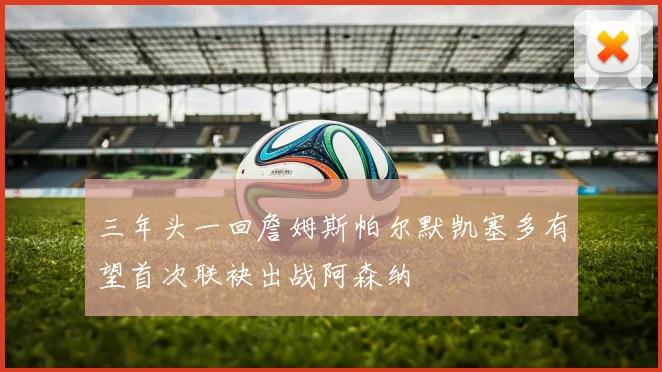 三年头一回詹姆斯帕尔默凯塞多有望首次联袂出战阿森纳