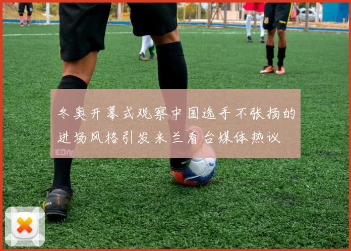 冬奥开幕式观察中国选手不张扬的进场风格引发米兰看台媒体热议