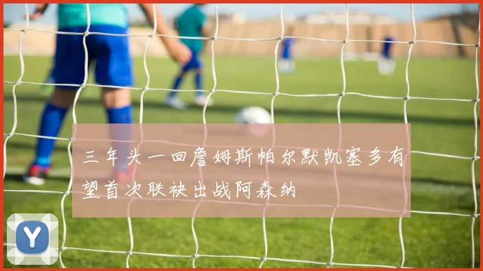 三年头一回詹姆斯帕尔默凯塞多有望首次联袂出战阿森纳