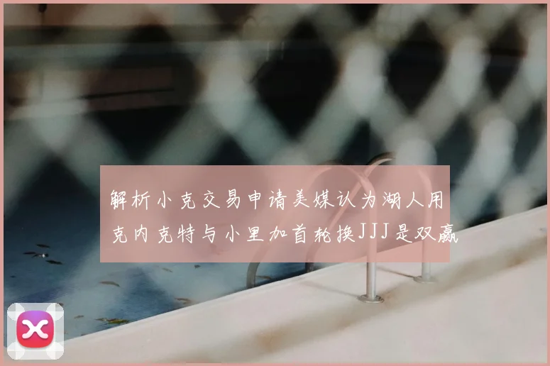 解析小克交易申请美媒认为湖人用克内克特与小里加首轮换JJJ是双赢