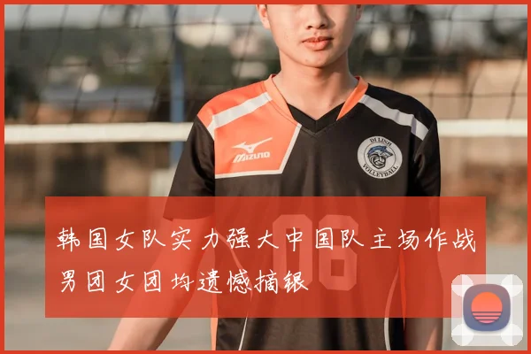韩国女队实力强大中国队主场作战男团女团均遗憾摘银