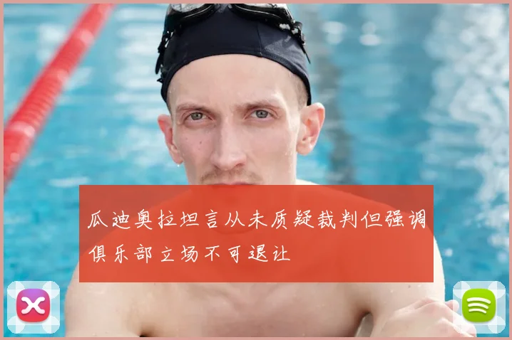 瓜迪奥拉坦言从未质疑裁判但强调俱乐部立场不可退让