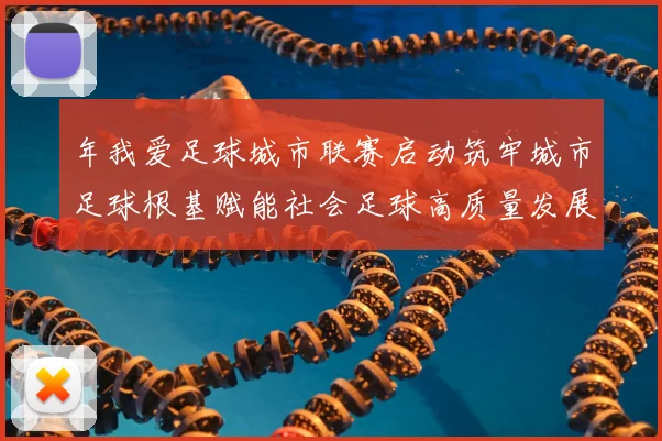 年我爱足球城市联赛启动筑牢城市足球根基赋能社会足球高质量发展